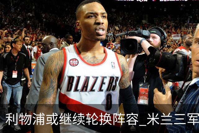 利物浦或继续轮换阵容 米兰"三军用命"有机可乘?